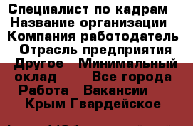 Специалист по кадрам › Название организации ­ Компания-работодатель › Отрасль предприятия ­ Другое › Минимальный оклад ­ 1 - Все города Работа » Вакансии   . Крым,Гвардейское